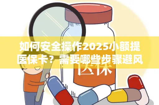 如何安全操作2025小额提医保卡？需要哪些步骤避风险？