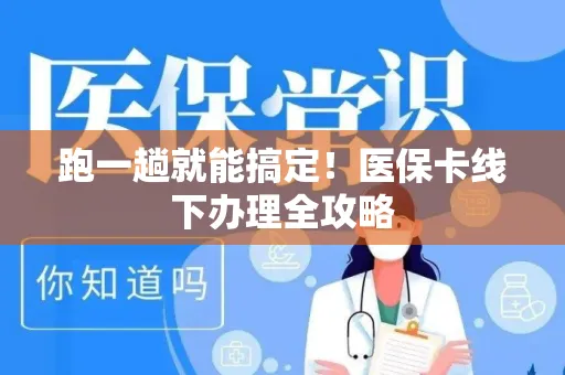 跑一趟就能搞定！医保卡线下办理全攻略
